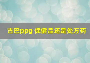 古巴ppg 保健品还是处方药